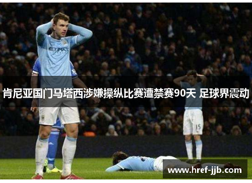 肯尼亚国门马塔西涉嫌操纵比赛遭禁赛90天 足球界震动 肯尼亚国门马塔西涉嫌操纵比赛遭禁赛90天 足球界震动