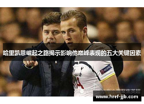 哈里凯恩崛起之路揭示影响他巅峰表现的五大关键因素 哈里凯恩崛起之路揭示影响他巅峰表现的五大关键因素