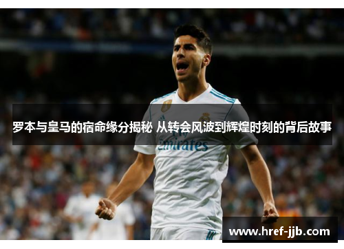 罗本与皇马的宿命缘分揭秘 从转会风波到辉煌时刻的背后故事
