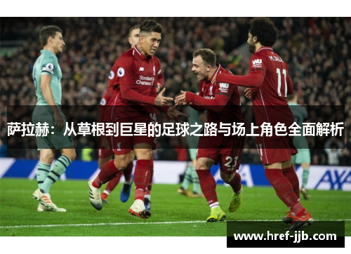 萨拉赫：从草根到巨星的足球之路与场上角色全面解析