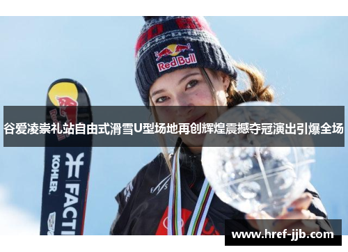 谷爱凌崇礼站自由式滑雪U型场地再创辉煌震撼夺冠演出引爆全场