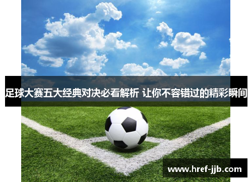 足球大赛五大经典对决必看解析 让你不容错过的精彩瞬间