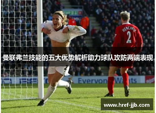 曼联弗兰技能的五大优势解析助力球队攻防两端表现