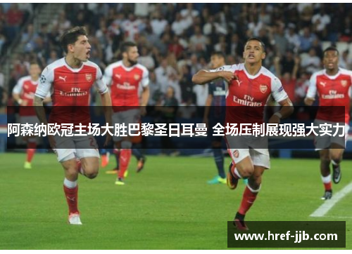 阿森纳欧冠主场大胜巴黎圣日耳曼 全场压制展现强大实力